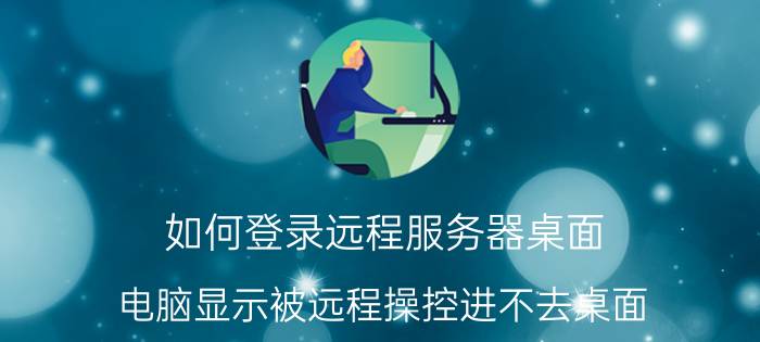 如何登录远程服务器桌面 电脑显示被远程操控进不去桌面？